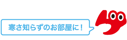 寒さ知らずのお部屋に！